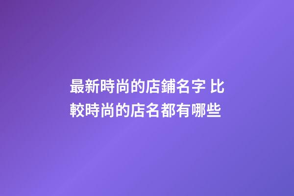 最新時尚的店鋪名字 比較時尚的店名都有哪些-第1張-店鋪起名-玄機派